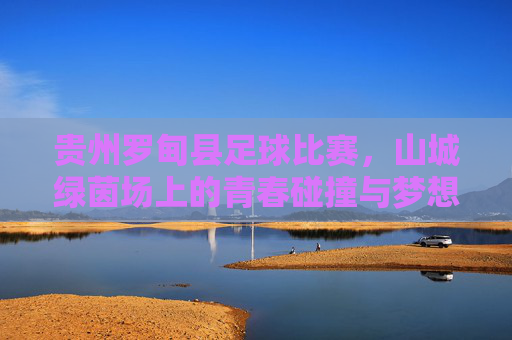 贵州罗甸县足球比赛，山城绿茵场上的青春碰撞与梦想飞扬，贵州罗甸县足球比赛，山城绿茵场上的青春碰撞与梦想飞扬