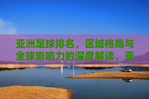 亚洲足球排名,区域格局与全球影响力的深度解读,亚洲足球排名,区域格局与全球影响力的深度解读