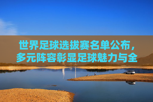 世界足球选拔赛名单公布,多元阵容彰显足球魅力与全球协作,世界足球选拔赛名单公布,多元阵容彰显足球魅力与全球协作