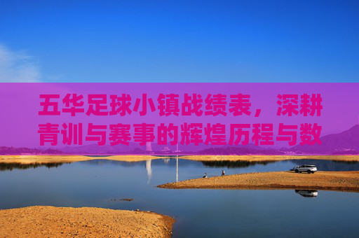 五华足球小镇战绩表,深耕青训与赛事的辉煌历程与数据回溯——解码客家足球热土的竞技成就与未来展望,五华足球小镇战绩表,深耕青训与赛事的辉煌历程与数据回溯——解码客家足球热土的竞技成就与未来展望