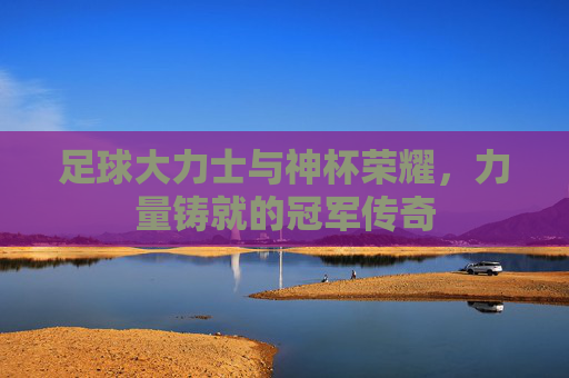 足球大力士与神杯荣耀,力量铸就的冠军传奇