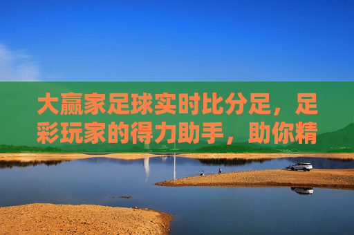 大赢家足球实时比分足，足彩玩家的得力助手，助你精准把握赛事动态