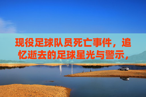 现役足球队员死亡事件，追忆逝去的足球星光与警示，现役足球队员死亡，追忆逝去的足球星光与警示