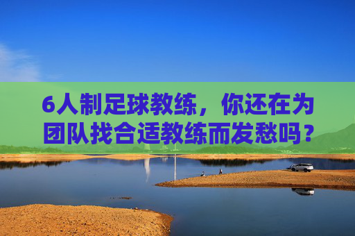 6人制足球教练,你还在为团队找合适教练而发愁吗?——专业教练助力团队提升