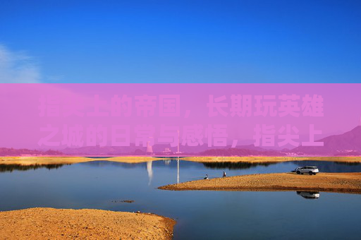 指尖上的帝国，长期玩英雄之城的日常与感悟，指尖上的帝国，长期玩英雄之城的日常与感悟