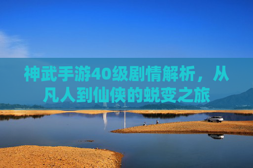 神武手游40级剧情解析，从凡人到仙侠的蜕变之旅