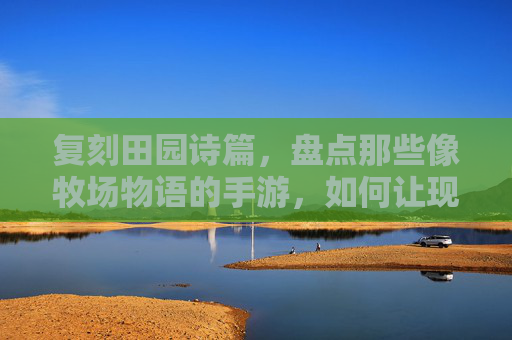 复刻田园诗篇，盘点那些像牧场物语的手游，如何让现代玩家重温慢生活与角色养成乐趣