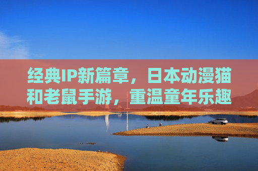 经典IP新篇章，日本动漫猫和老鼠手游，重温童年乐趣与创意冒险