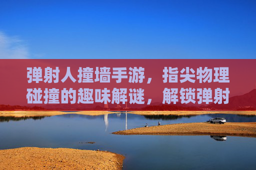 弹射人撞墙手游，指尖物理碰撞的趣味解谜，解锁弹射与反弹的创意玩法，弹射人撞墙手游，指尖物理碰撞的趣味解谜与创意玩法解锁