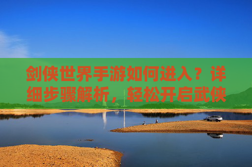 剑侠世界手游如何进入？详细步骤解析，轻松开启武侠之旅