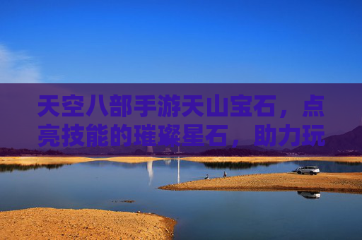 天空八部手游天山宝石，点亮技能的璀璨星石，助力玩家征服天山之巅