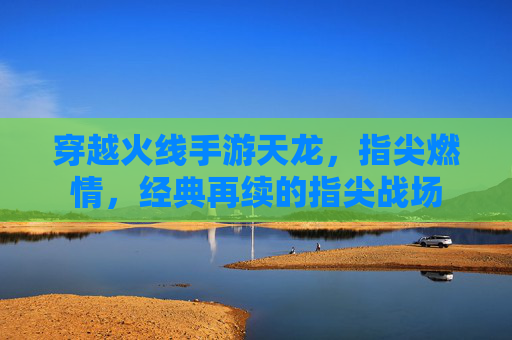 穿越火线手游天龙，指尖燃情，经典再续的指尖战场