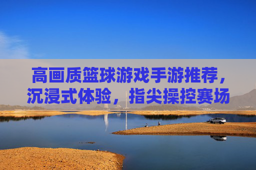 高画质篮球游戏手游推荐，沉浸式体验，指尖操控赛场风云