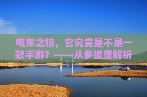 电车之狼，它究竟是不是一款手游？——从多维度解析其分类与特性