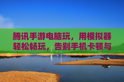 腾讯手游电脑玩，用模拟器轻松畅玩，告别手机卡顿与操作不便