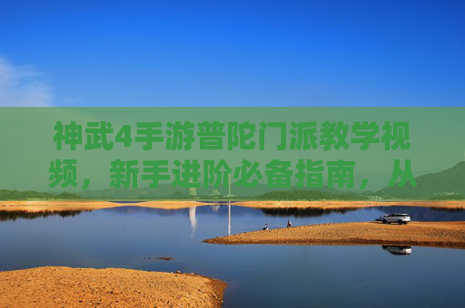 神武4手游普陀门派教学视频，新手进阶必备指南，从零到一快速掌握门派精髓