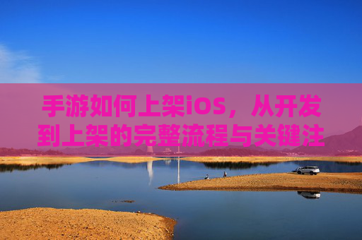 手游如何上架iOS，从开发到上架的完整流程与关键注意事项