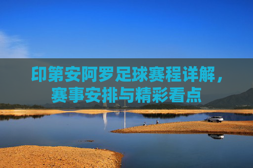 印第安阿罗足球赛程详解，赛事安排与精彩看点