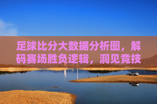 足球比分大数据分析图,解码赛场胜负逻辑,洞见竞技规律本质