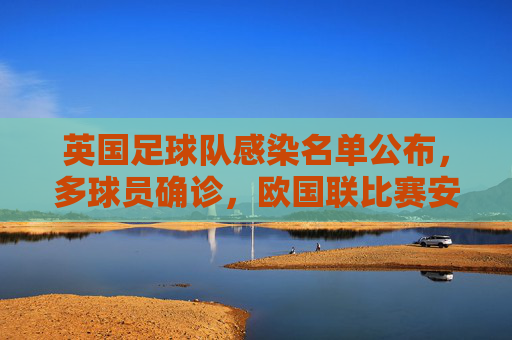 英国足球队感染名单公布，多球员确诊，欧国联比赛安排受冲击，英国足球队感染名单公布 多球员确诊 欧国联比赛安排受冲击
