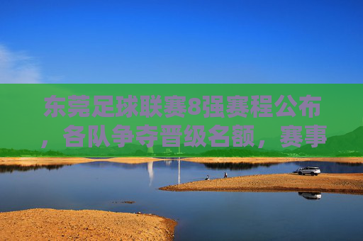 东莞足球联赛8强赛程公布，各队争夺晋级名额，赛事精彩纷呈