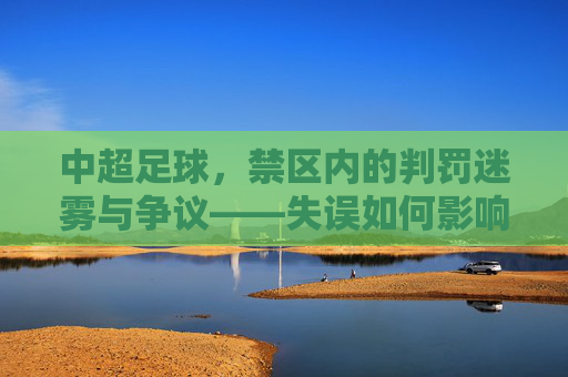 中超足球，禁区内的判罚迷雾与争议——失误如何影响比赛走向？