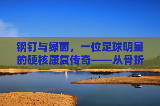 钢钉与绿茵，一位足球明星的硬核康复传奇——从骨折到重返巅峰的坚韧之路
