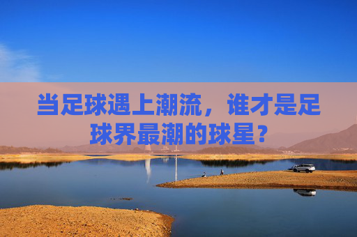 当足球遇上潮流，谁才是足球界最潮的球星？