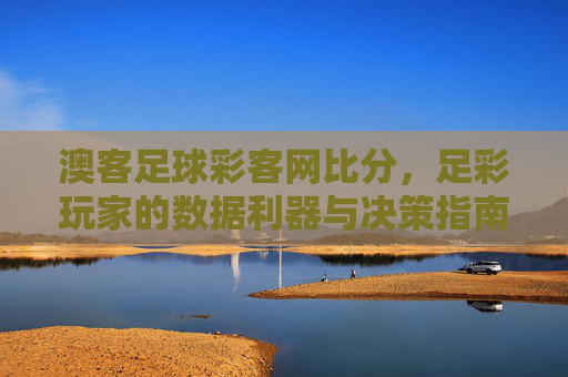 澳客足球彩客网比分，足彩玩家的数据利器与决策指南