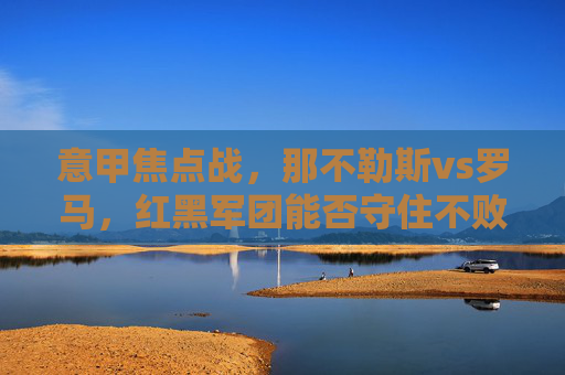 意甲焦点战，那不勒斯vs罗马，红黑军团能否守住不败金身？——意甲第X轮比赛深度分析