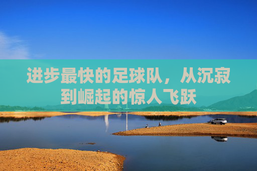 进步最快的足球队，从沉寂到崛起的惊人飞跃