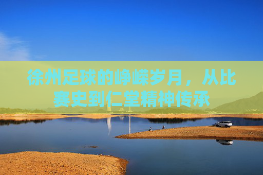 徐州足球的峥嵘岁月，从比赛史到仁堂精神传承