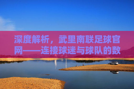 深度解析，武里南联足球官网——连接球迷与球队的数字桥梁，展现泰超劲旅的在线风采，深度解析，武里南联足球官网——连接球迷与球队的数字桥梁，展现泰超劲旅的在线风采