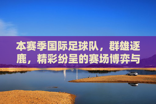 本赛季国际足球队，群雄逐鹿，精彩纷呈的赛场博弈与实力碰撞