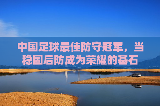 中国足球最佳防守冠军，当稳固后防成为荣耀的基石