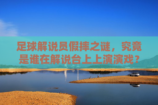 足球解说员假摔之谜,究竟是谁在解说台上上演演戏?