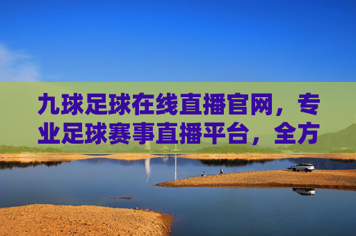 九球足球在线直播官网，专业足球赛事直播平台，全方位体验赛事激情与魅力，九球足球在线直播官网，专业足球赛事直播平台，全方位体验赛事激情与魅力
