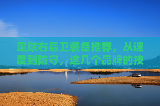 足球右后卫装备推荐，从速度到防守，这几个品牌的技术与选择指南
