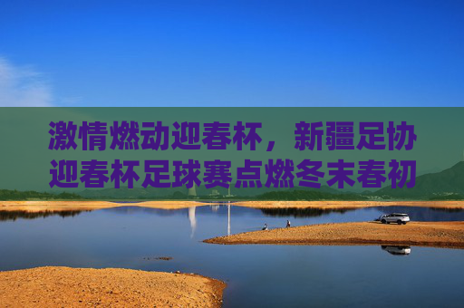 激情燃动迎春杯,新疆足协迎春杯足球赛点燃冬末春初的足球热情