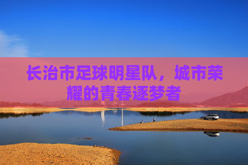 长治市足球明星队，城市荣耀的青春逐梦者