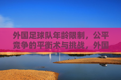外国足球队年龄限制，公平竞争的平衡术与挑战，外国足球队年龄限制，公平竞争的平衡术与挑战