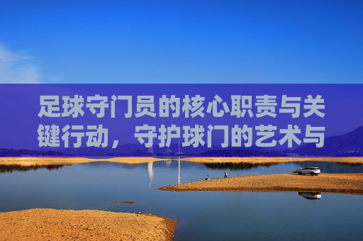 足球守门员的核心职责与关键行动，守护球门的艺术与策略
