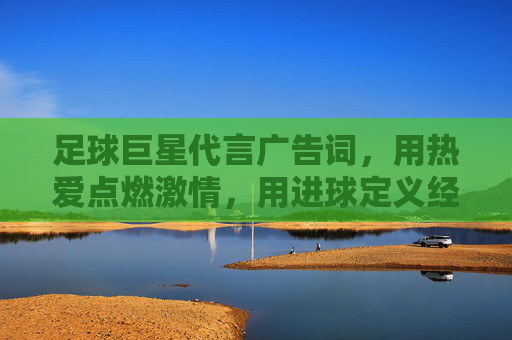 足球巨星代言广告词，用热爱点燃激情，用进球定义经典——那些让品牌与足球灵魂共鸣的瞬间