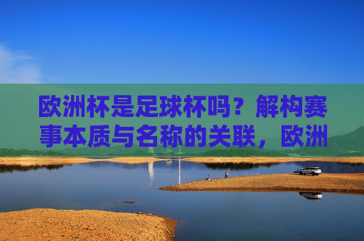 欧洲杯是足球杯吗？解构赛事本质与名称的关联，欧洲杯是足球杯吗？解构赛事本质与名称的关联