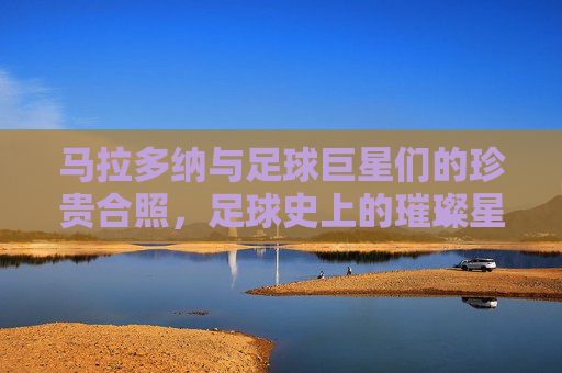 马拉多纳与足球巨星们的珍贵合照，足球史上的璀璨星河与传承印记