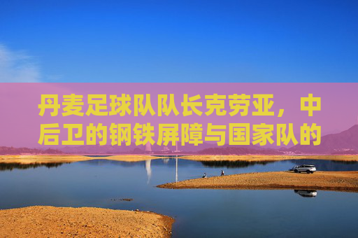 丹麦足球队队长克劳亚，中后卫的钢铁屏障与国家队的灵魂支柱