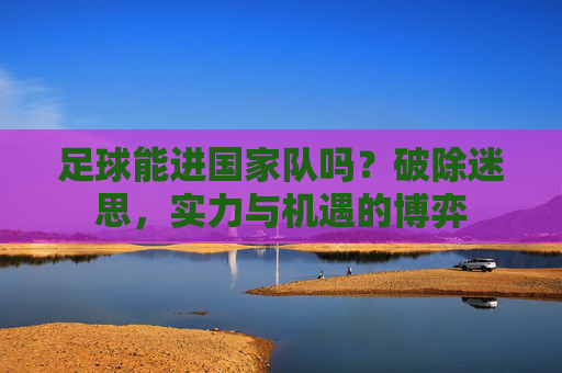 足球能进国家队吗？破除迷思，实力与机遇的博弈