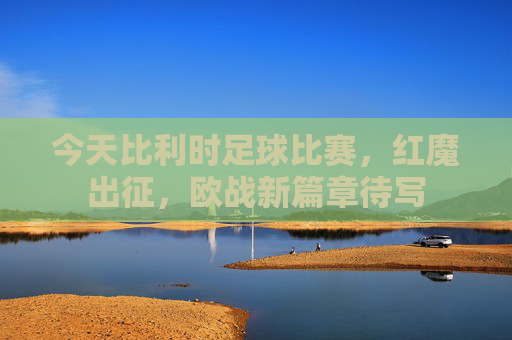 今天比利时足球比赛，红魔出征，欧战新篇章待写