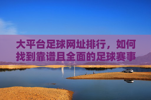 大平台足球网址排行，如何找到靠谱且全面的足球赛事平台？