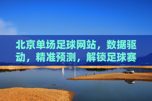 北京单场足球网站，数据驱动，精准预测，解锁足球赛事新体验